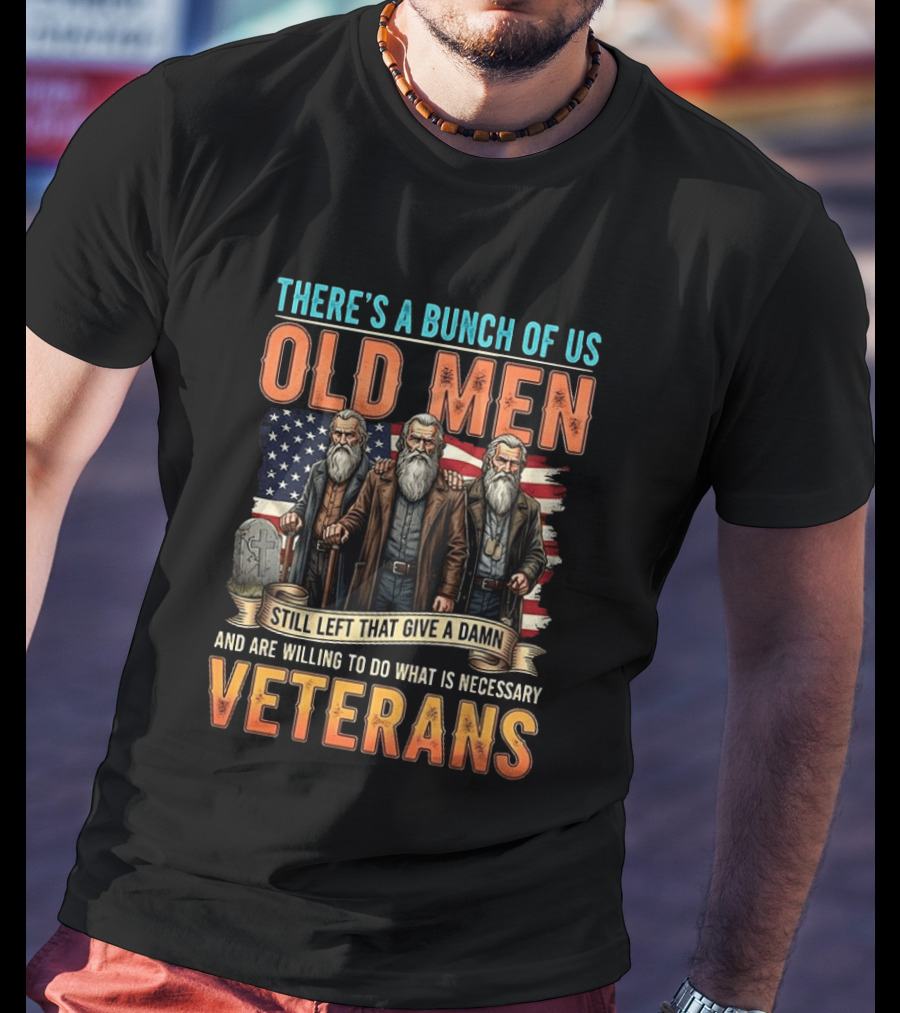 There's A Bunch Of Us Old Men Still Left That Give A Damn And Are Willing To Do What Is Necessary Veterans T-Shirt