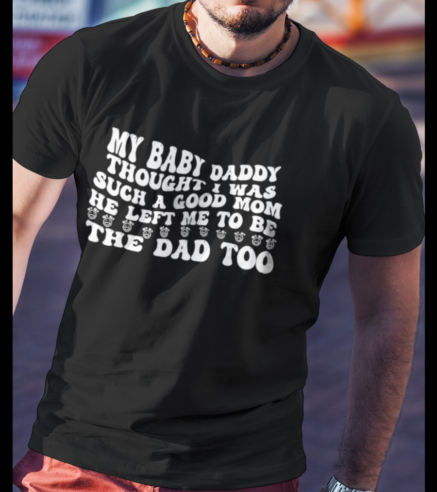 My Baby Daddy Thought I Was Such A Good Mom He Left Me To Be The Dad Too T-Shirt