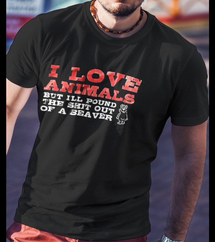 I Love Animals But I'll Pound The Shit Out Of A Beaver Funny Beaver Humor T-Shirt