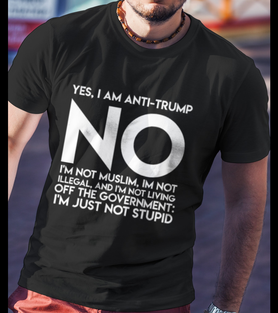 Yes I Am Anti Trump No I'm Not Muslim I'm Not Illegal And I'm Not Living Off The Government I'm Just Not Stupid T-Shirt