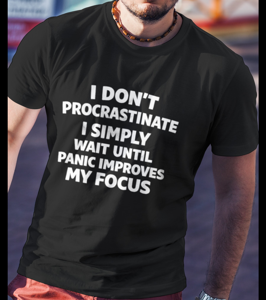 I Don't Procrastinate I Simply Wait Until Panic Improves My Focus T-Shirt