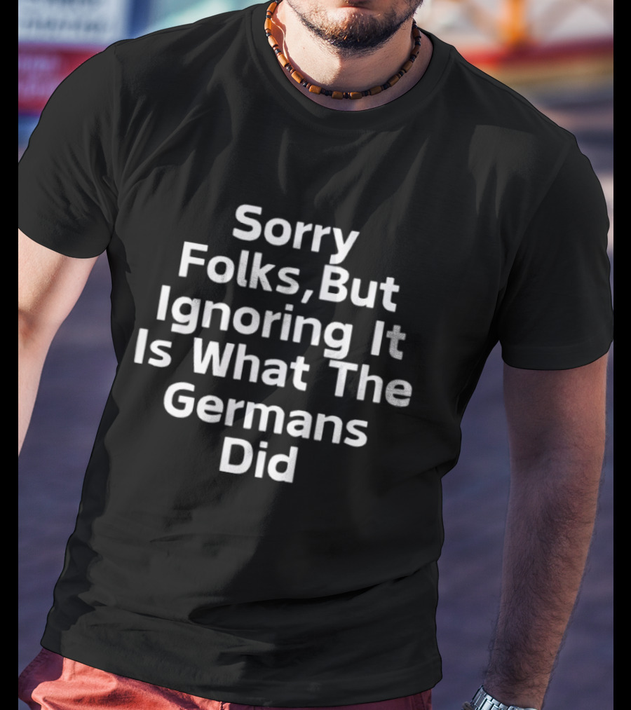 Sorry Folks But Ignoring It Is What The Germans Did Anti Trump T-Shirt
