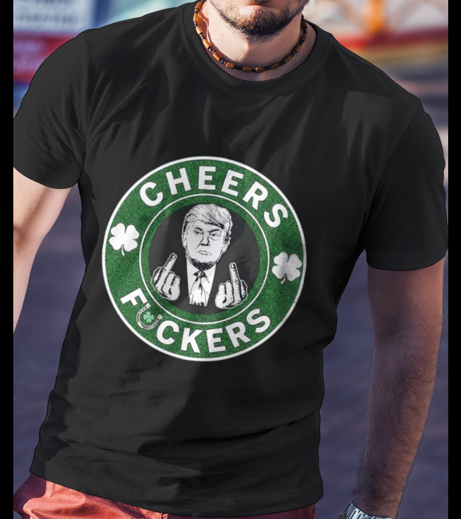 CHEERS FUCKERS Donald Trump St Patrick's Day Shamrock T-Shirt