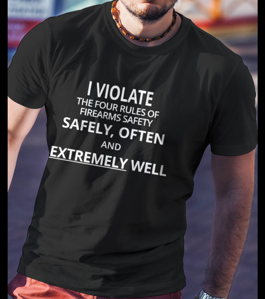 I Violate The Four Rules Of Firearms Safety Safely Often And Extremely Well T-Shirt