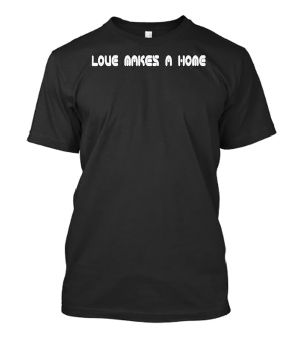 Love Makes A Home T-Shirt