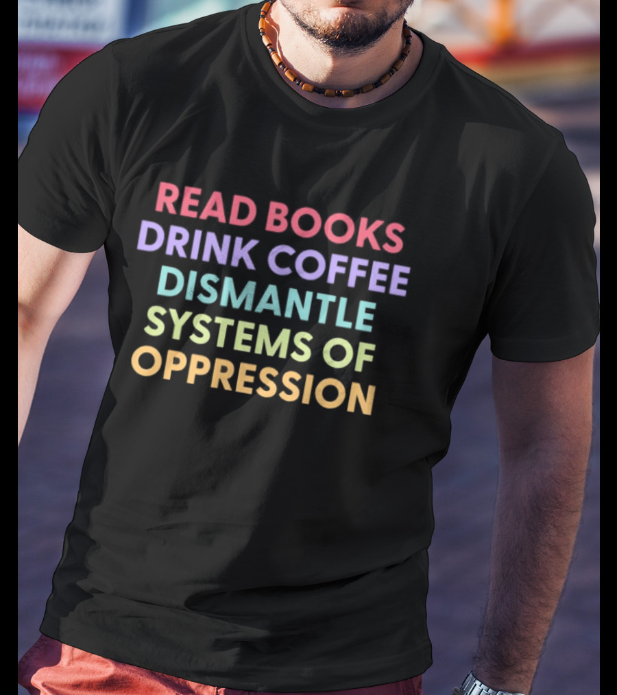 Read Books Drink Coffee Dismantle Systems Of Oppression Multicolor T-Shirt
