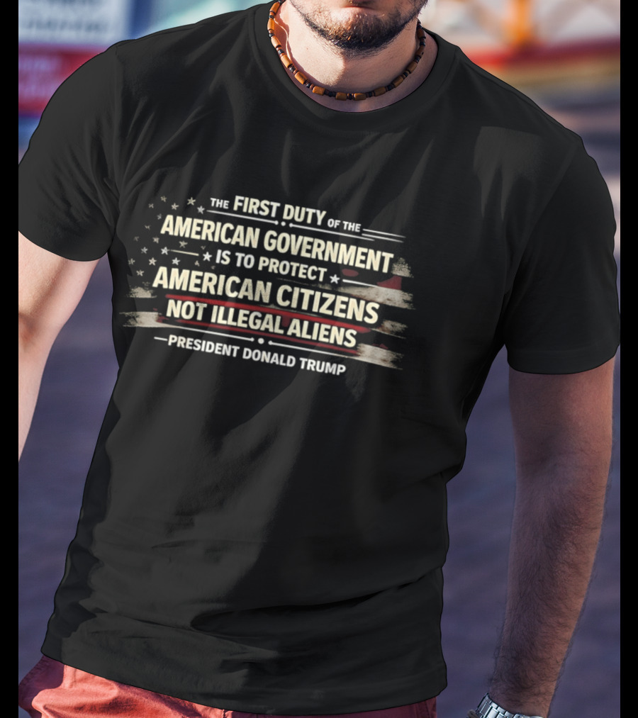 The First Duty Of The American Government Is To Protect American Citizens Not Illegal Aliens President Donald Trump T-Shirt