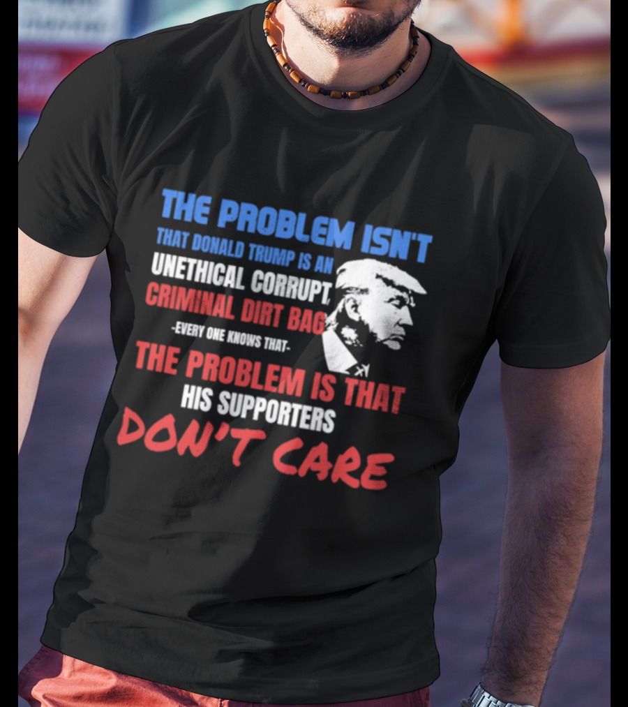 The Problem Isn't Trump Unethical Corrupt Criminal Dirtbag Supporters Don't Care T-Shirt