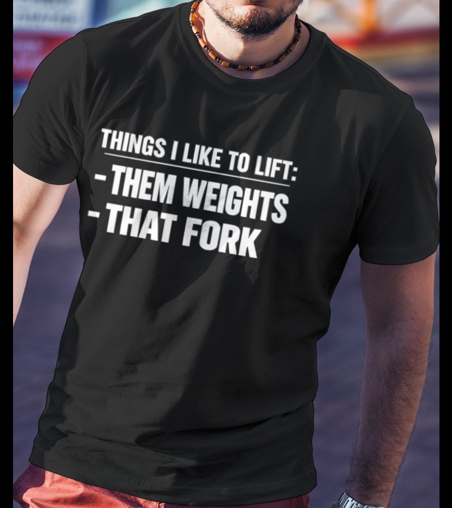 Things I Like To Lift Them Weights That Fork T-Shirt