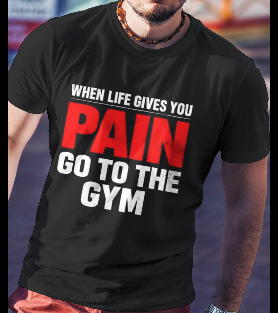 When Life Gives You Pain Go To The Gym Motivation T-Shirt