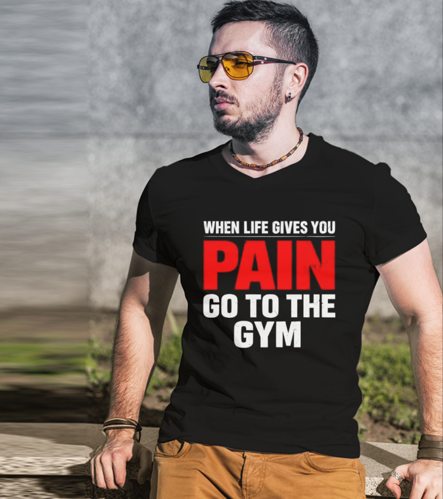 When Life Gives You Pain Go To The Gym Motivation T-Shirt