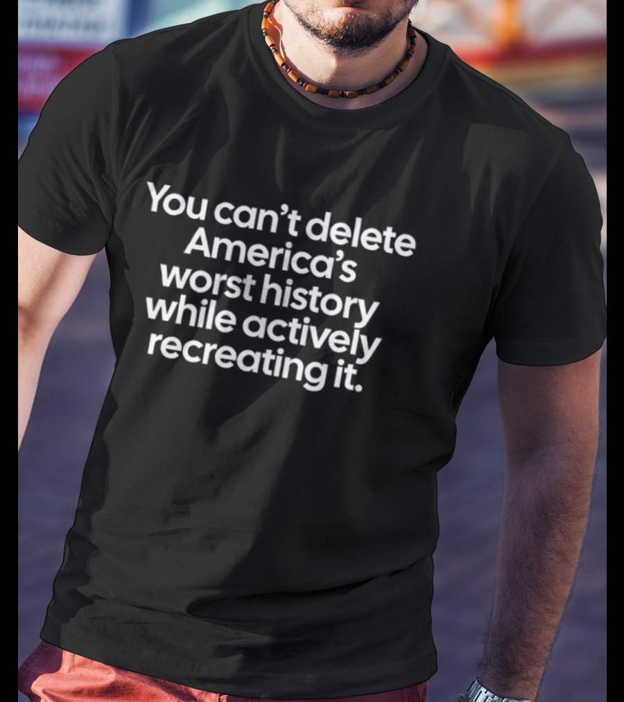 You Can't Delete America's Worst History While Actively Recreating It T-Shirt