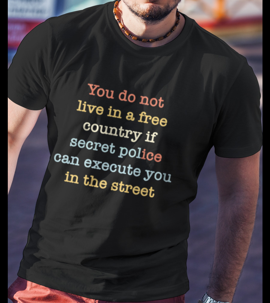 You Do Not Live In A Free Country If Secret Police Can Execute You In The Street T-Shirt