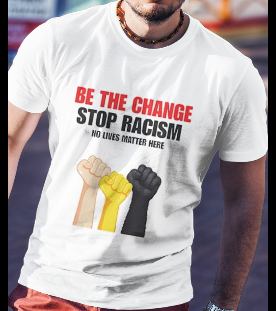 Be The Change Stop Racism No Lives Matter Here Fist Protest T-Shirt