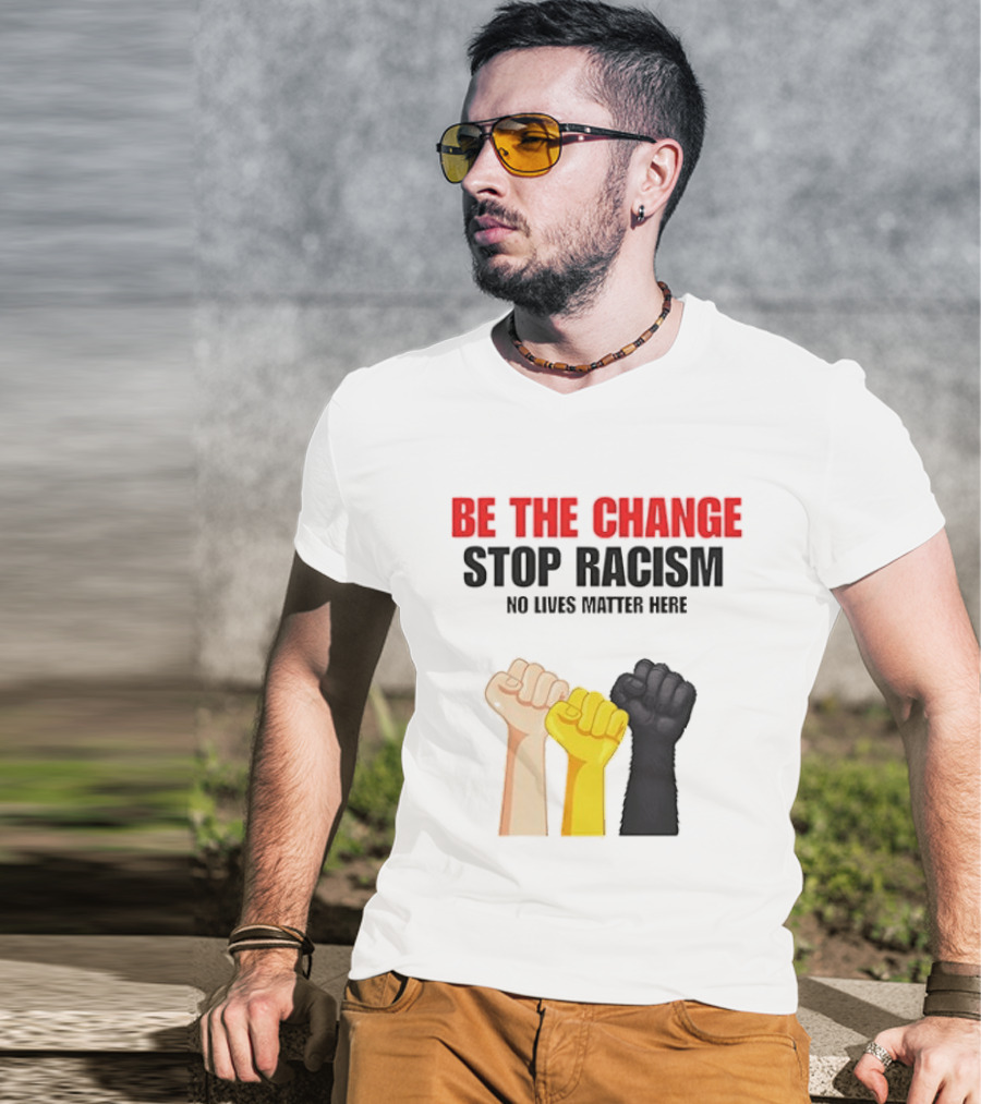 Be The Change Stop Racism No Lives Matter Here Fist Protest T-Shirt