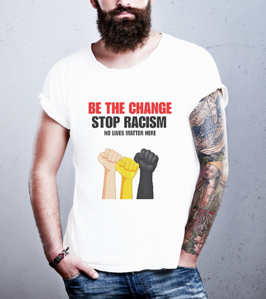 Be The Change Stop Racism No Lives Matter Here Fist Protest T-Shirt