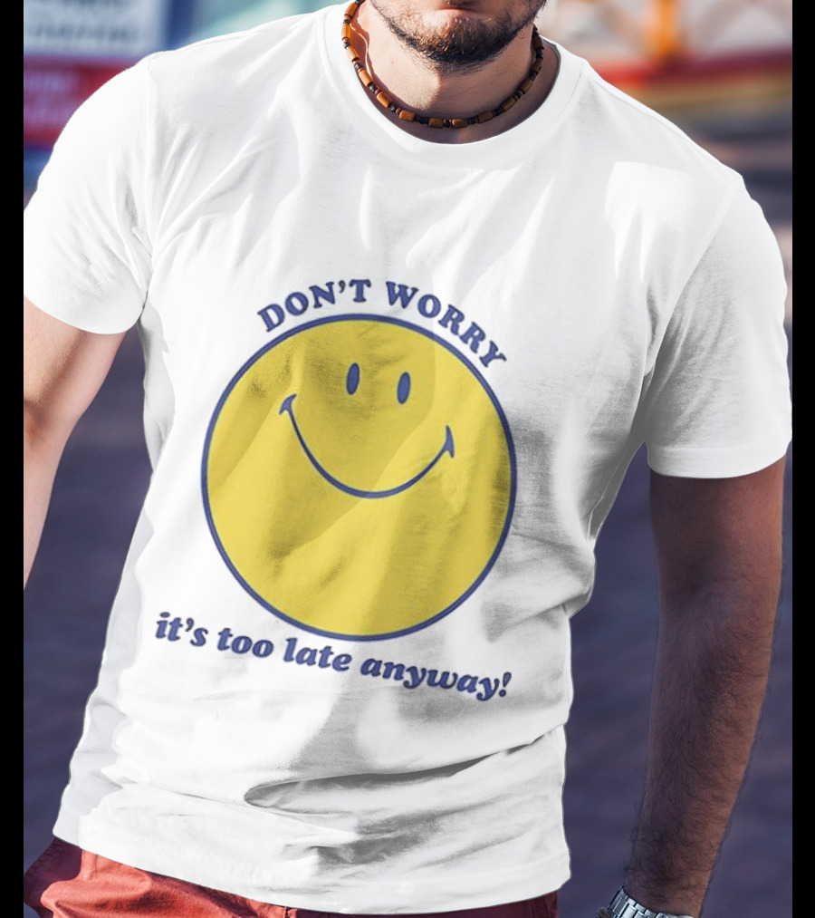Don't Worry It's Too Late Anyway Smiley Face T-Shirt