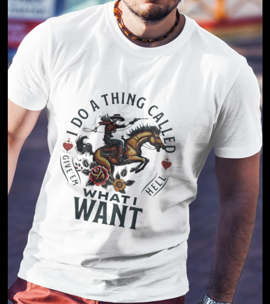 I Do A Thing Called Give 'Em Hell What I Want Cowboy Horse Roses T-Shirt