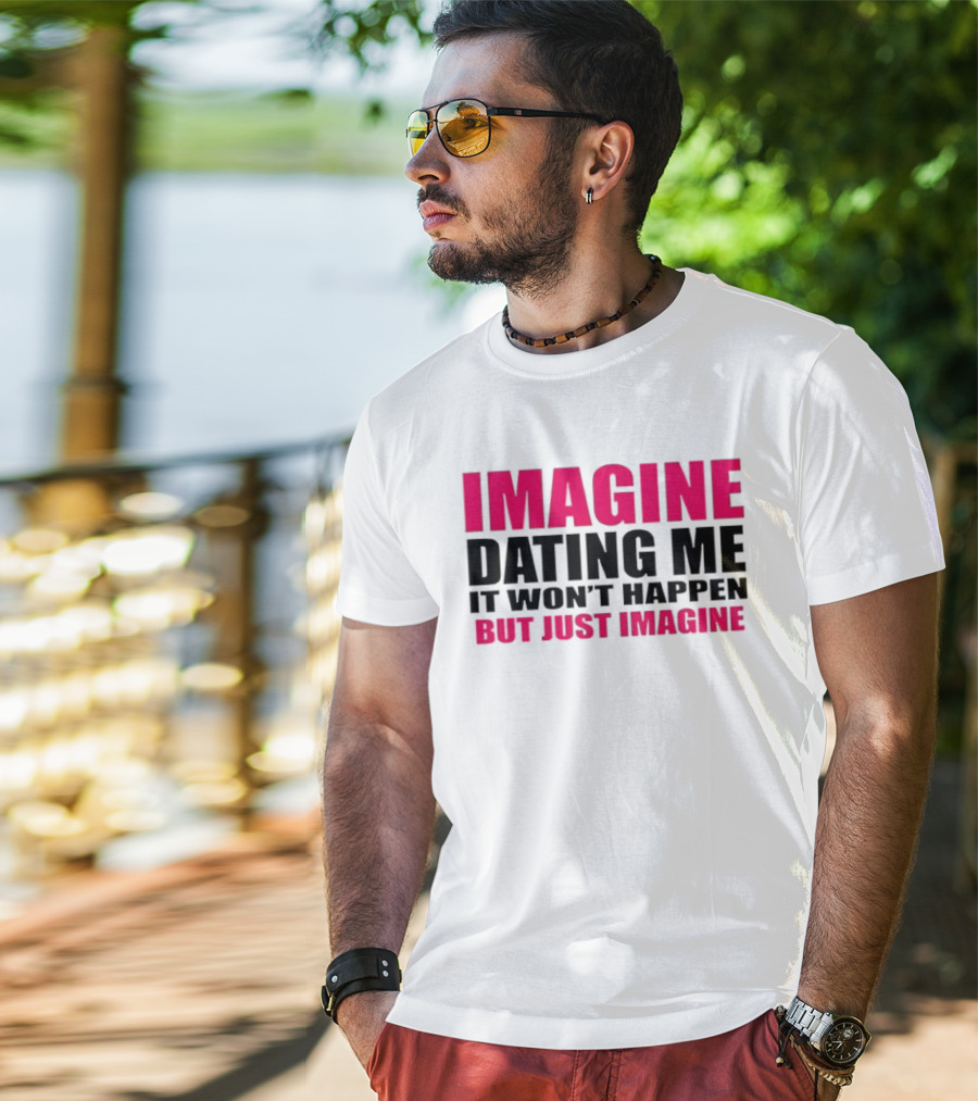 Imagine Dating Me It Won't Happen But Just Imagine T-Shirt