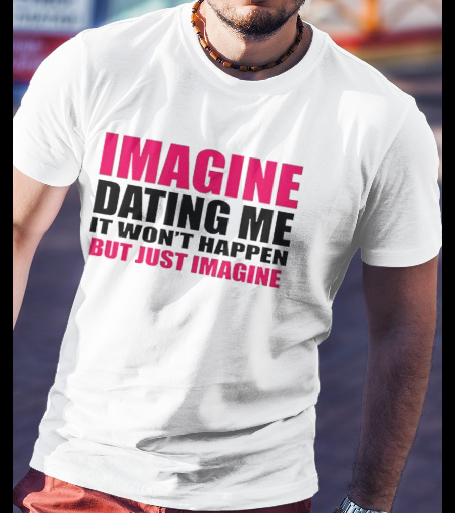 Imagine Dating Me It Won't Happen But Just Imagine T-Shirt