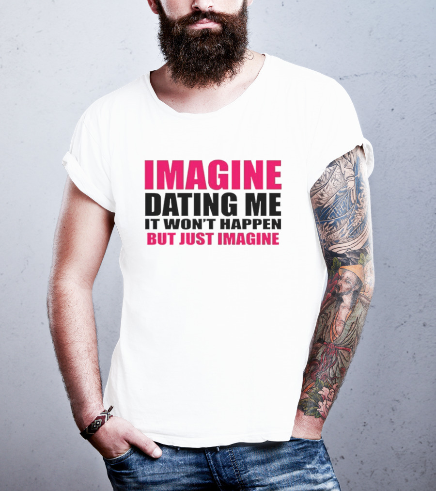 Imagine Dating Me It Won't Happen But Just Imagine T-Shirt