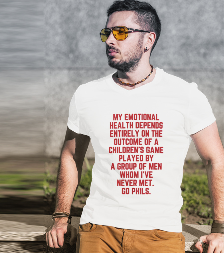 My Emotional Health Depends Entirely On The Outcome Of A Children's Game Played By Men Whom I've Never Met Go Phils T-Shirt