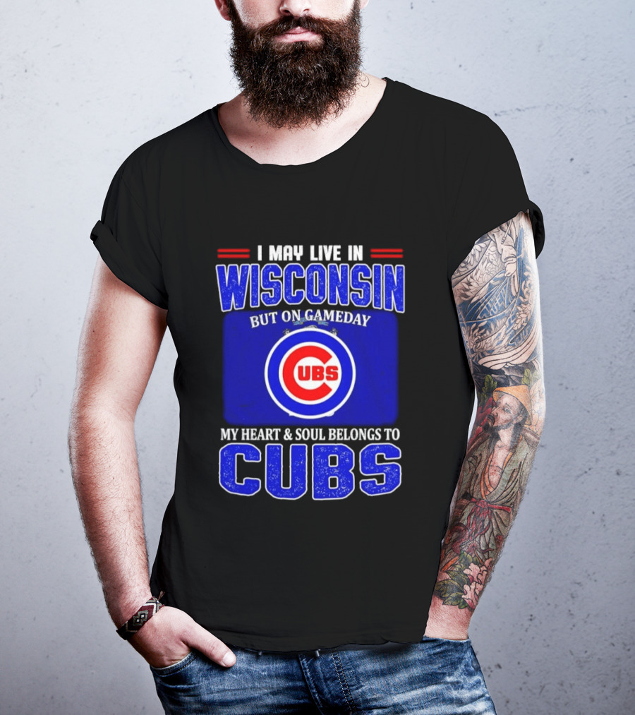 I May Live In Wisconsin But On Gameday My Heart And Soul Belongs To Cubs T-Shirt