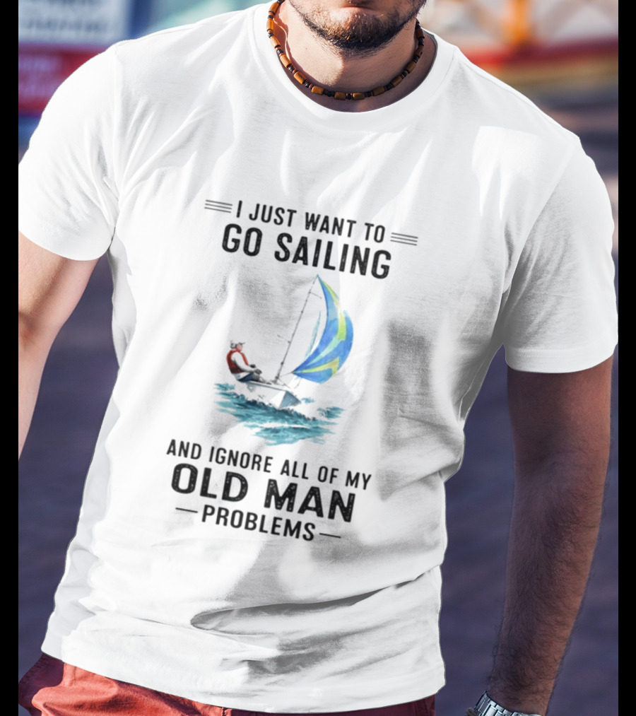 I Just Want To Go Sailing And Ignore All Of My Old Man Problems With Sailboat And Ocean T-Shirt