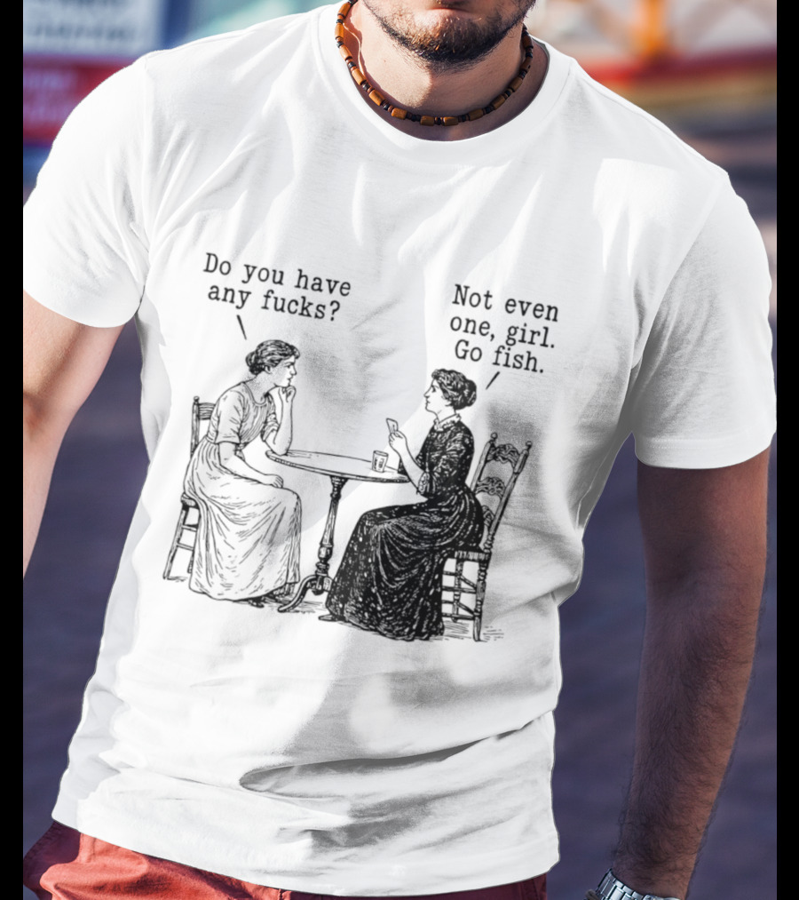 Do You Have Any Fucks Not Even One Girl Go Fish T-Shirt