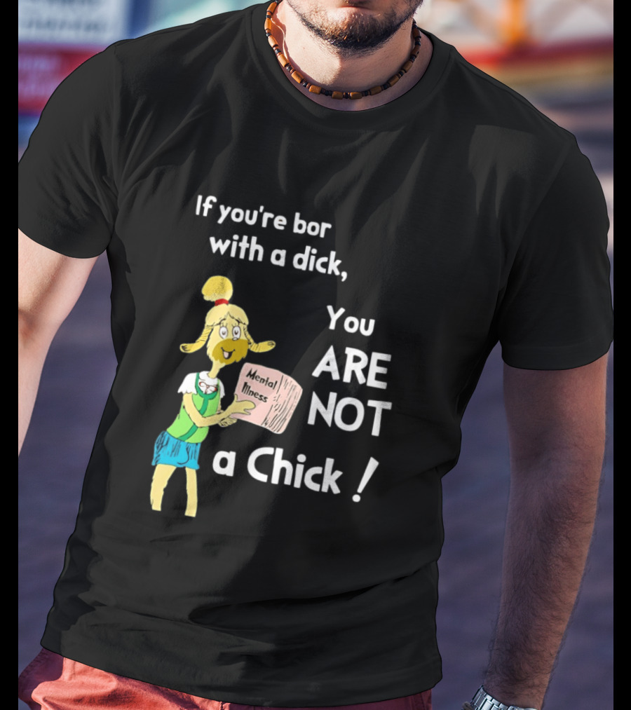 If You're Born With A Dick You Are Not A Chick Mental Lness T-Shirt