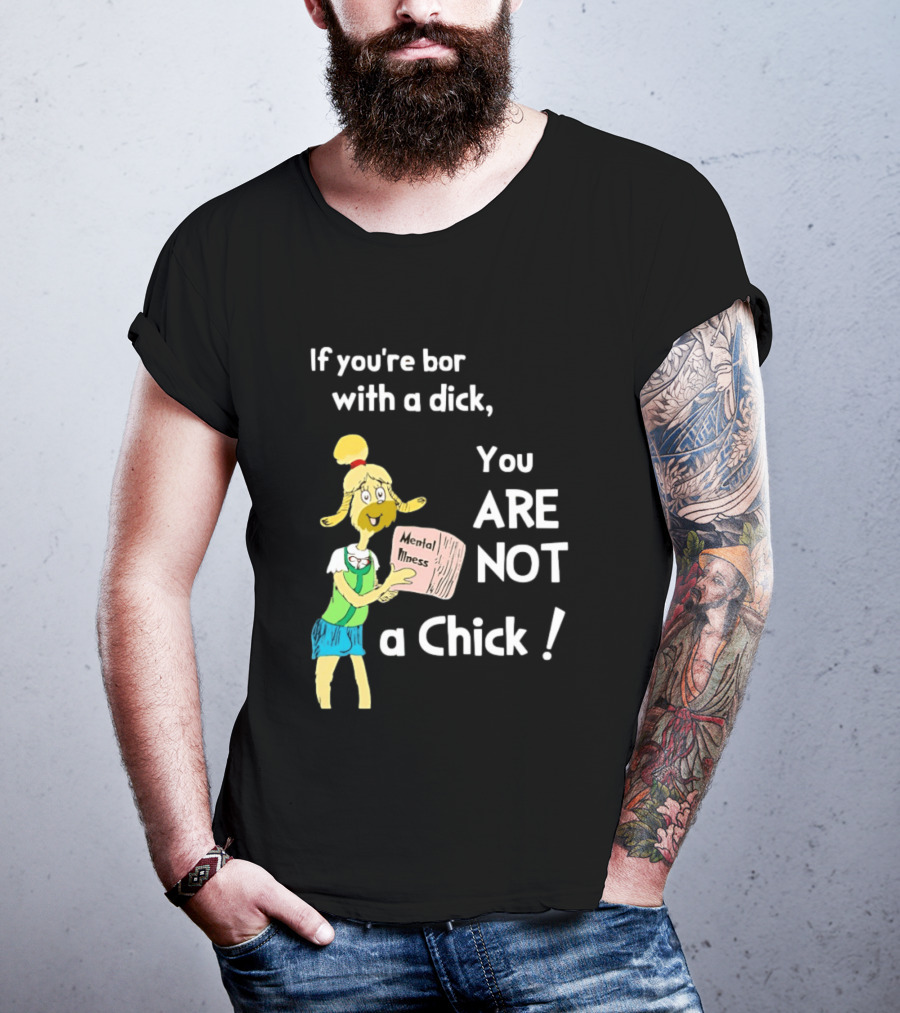 If You're Born With A Dick You Are Not A Chick Mental Lness T-Shirt