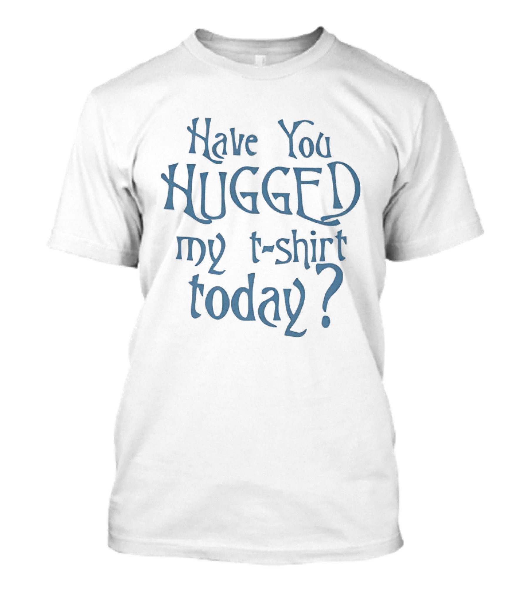 Have You Hugged My Today T-Shirt