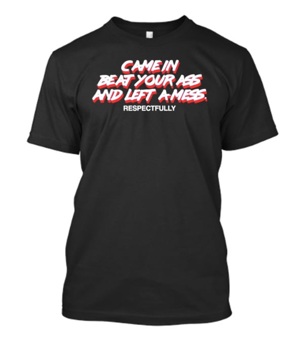 Came In Beat Your Ass And Left A Mess Respectfully T-Shirt