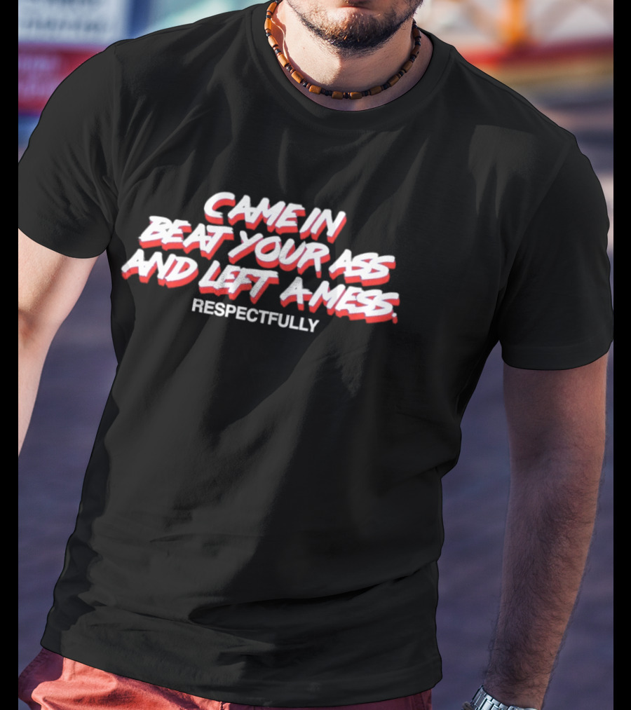 Came In Beat Your Ass And Left A Mess Respectfully T-Shirt