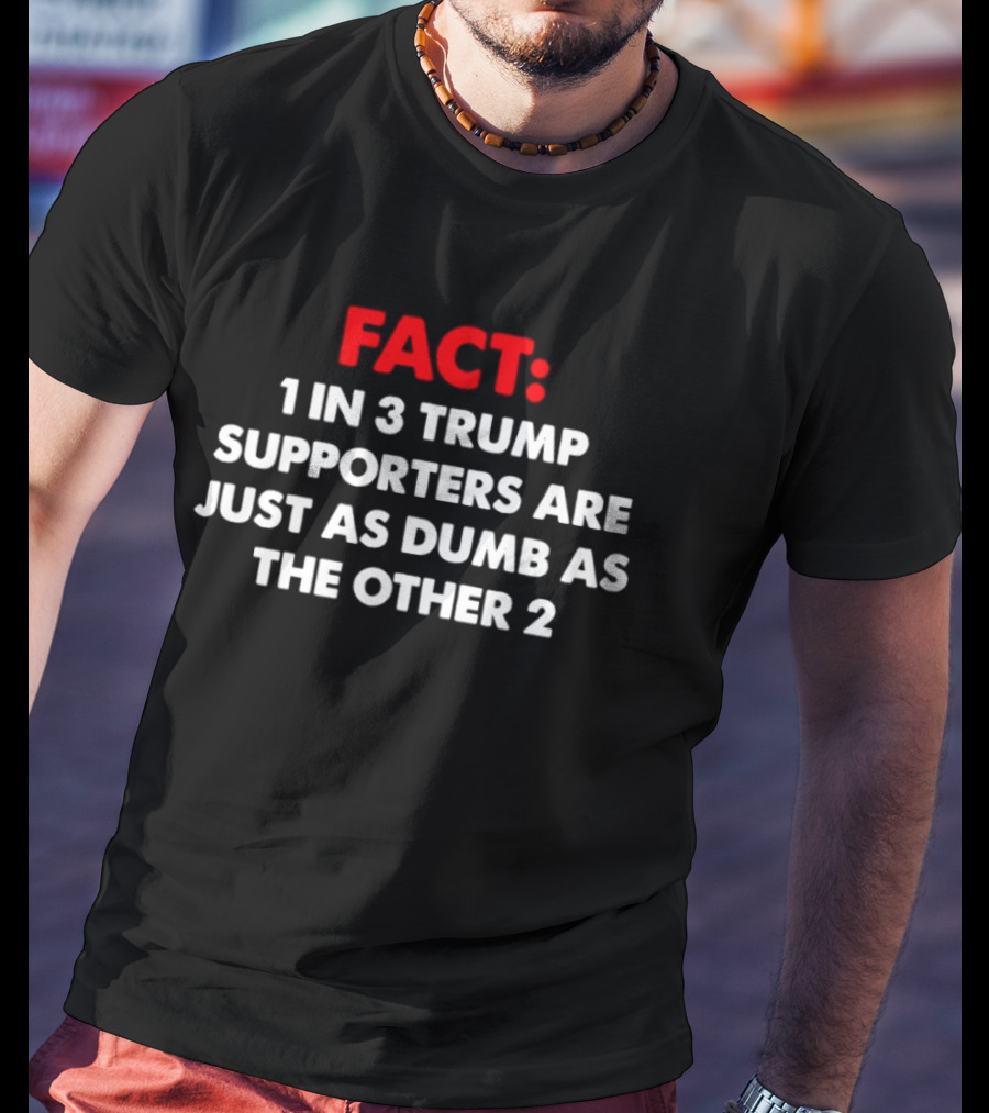 Fact 1 In 3 Trump Supporters Are Just As Dumb As The Other 2 T-Shirt