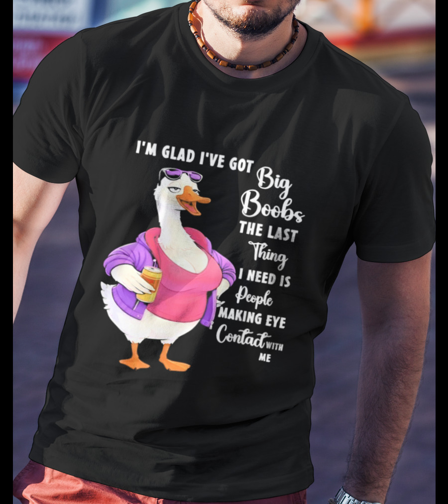 Goose I'm Glad I've Got Big Boobs The Last Thing I Need Is People Making Eye Contact With Me T-Shirt