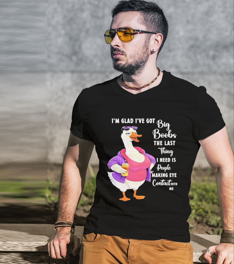 Goose I'm Glad I've Got Big Boobs The Last Thing I Need Is People Making Eye Contact With Me T-Shirt
