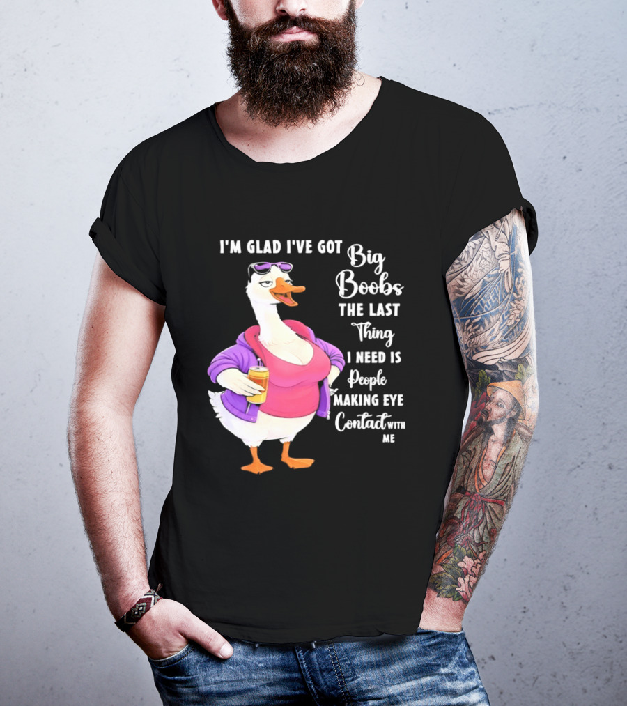 Goose I'm Glad I've Got Big Boobs The Last Thing I Need Is People Making Eye Contact With Me T-Shirt