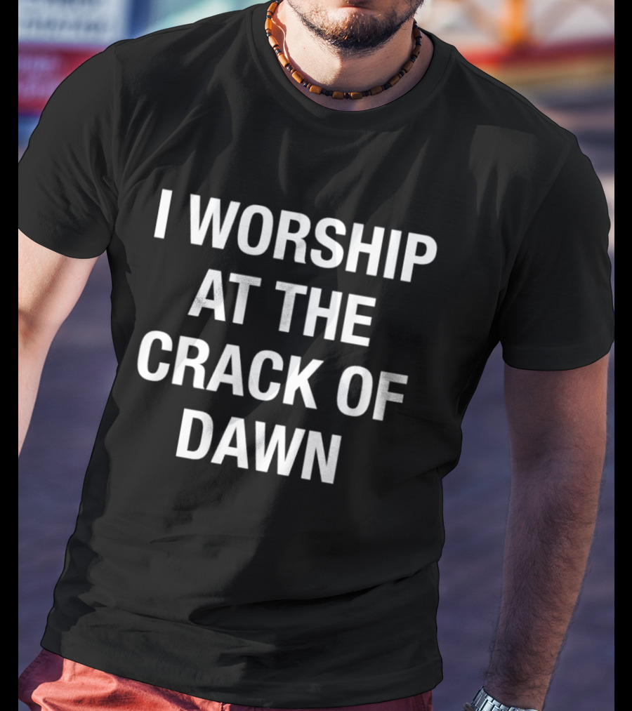 I Worship At The Crack Of Dawn T-Shirt