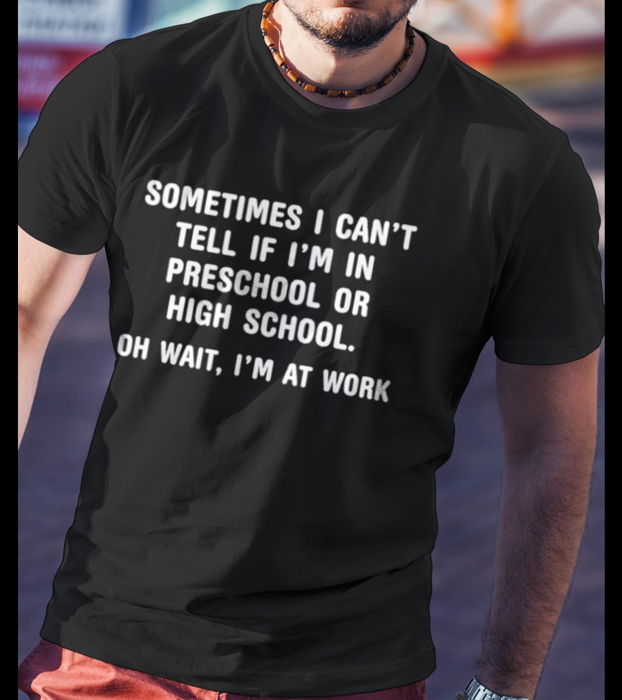Sometimes I Can't Tell If I'm In Preschool Or High School Oh Wait I'm At Work T-Shirt