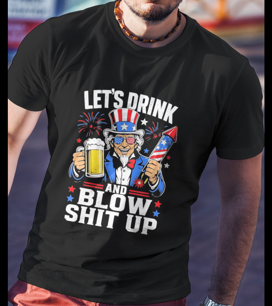 Let's Drink And Blow Shit Up Uncle Sam Beer And Fireworks 4th Of July T-Shirt