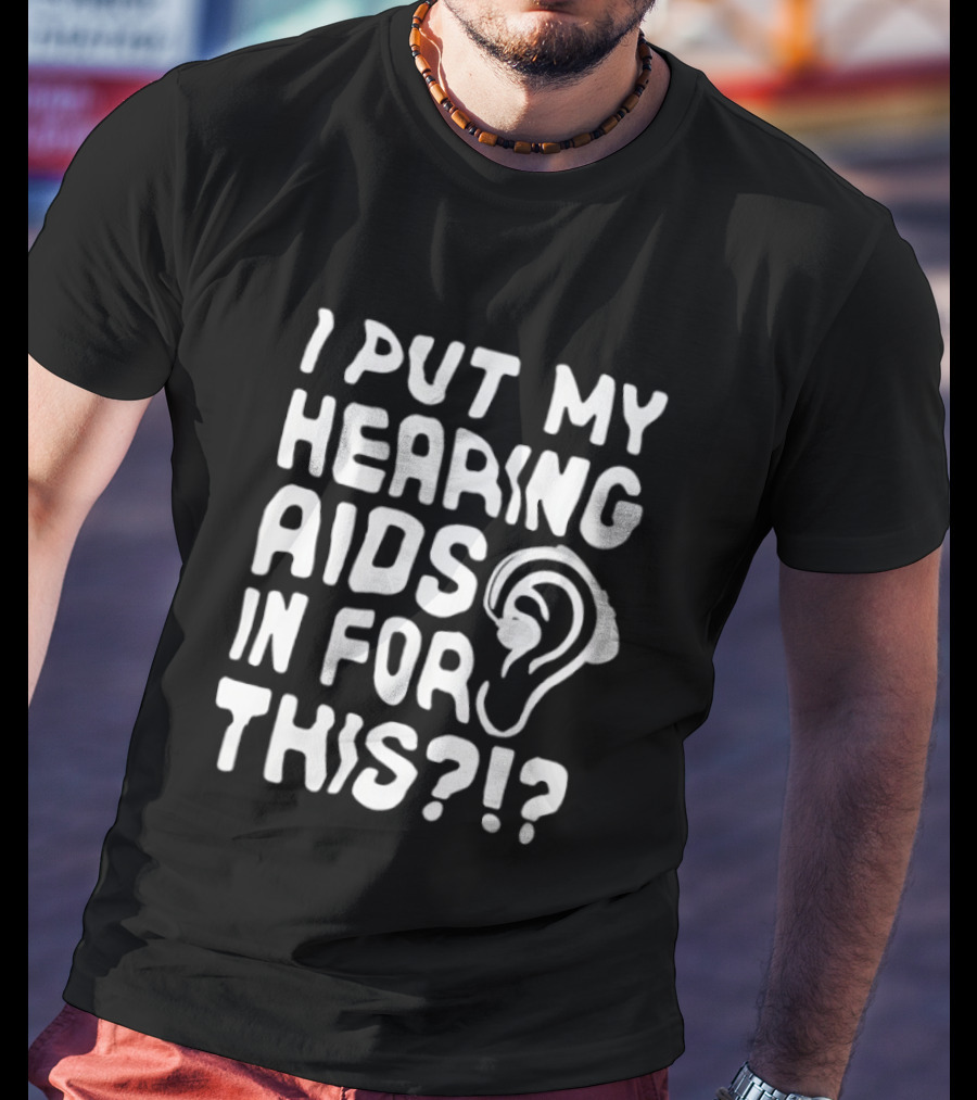 I Put My Hearing Aids In For This Ear T-Shirt