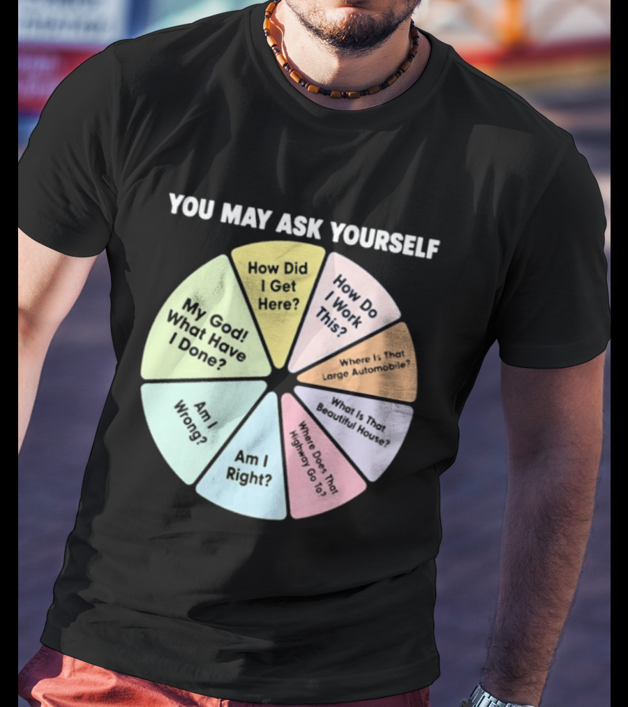 You May Ask Yourself How Did I Get Here My God What Have I Done T-Shirt