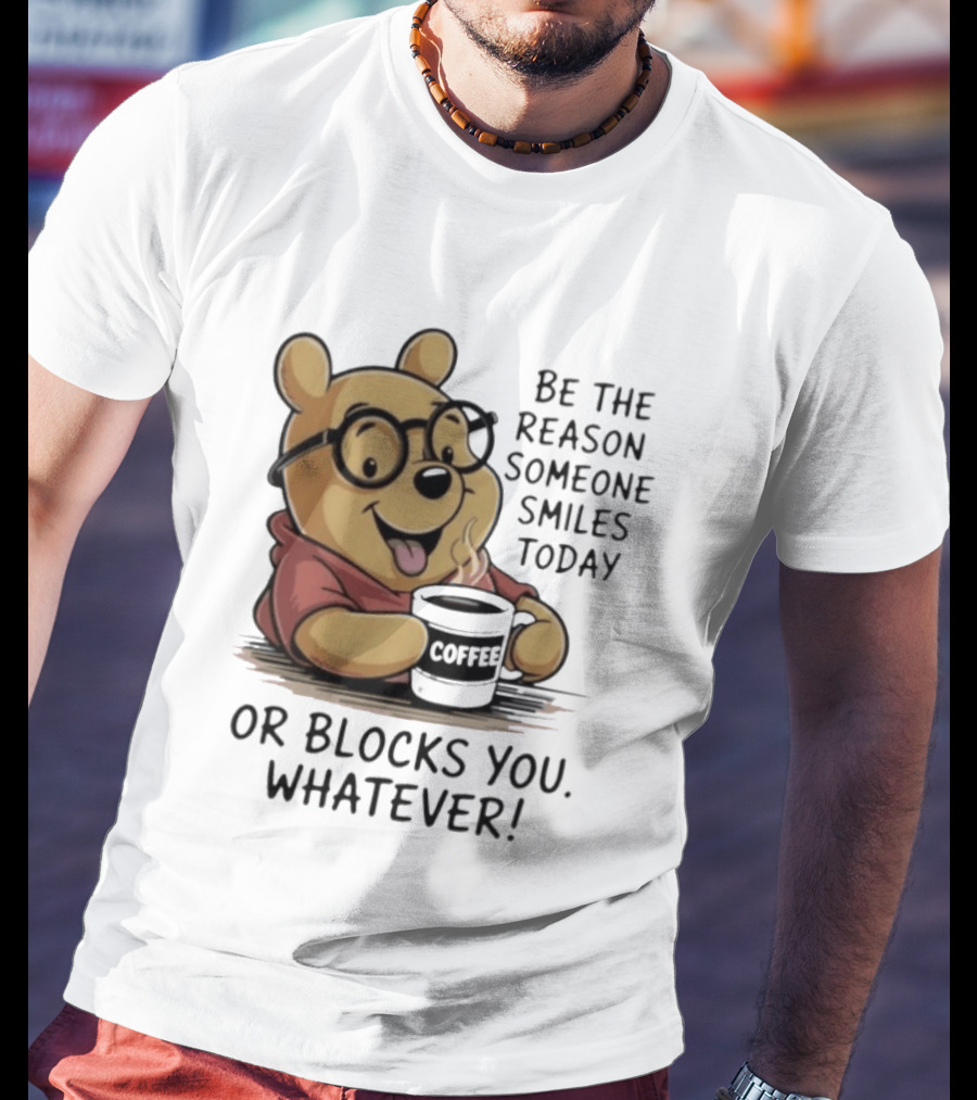 Pooh Coffee Be The Reason Someone Smiles Today Or Blocks You Whatever T-Shirt