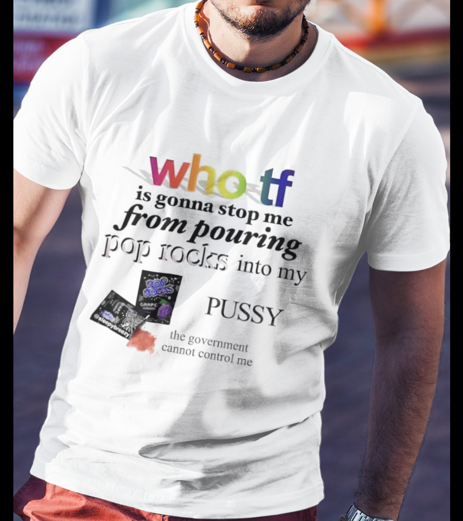 Who Tf Is Gonna Stop Me From Pouring Pop Rocks Into My Pussy The Government Cannot Control Me T-Shirt