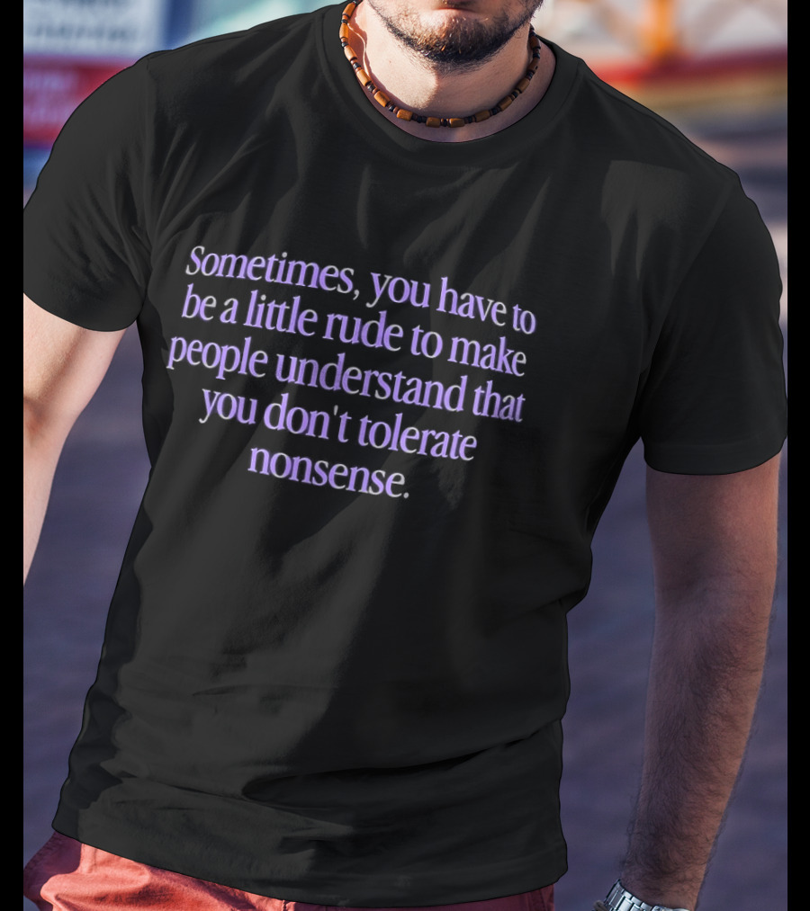 Sometimes You Have To Be A Little Rude To Make People Understand You Don't Tolerate Nonsense T-Shirt