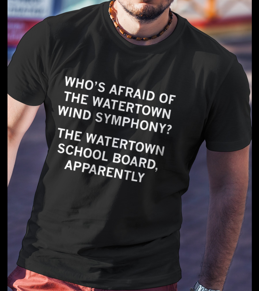 Who's Afraid Of The Watertown Wind Symphony The Watertown School Board Apparently T-Shirt