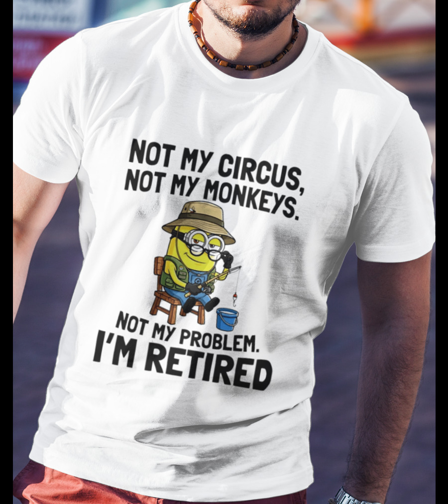 Not My Circus Not My Monkeys Not My Problem I'm Retired Minion Fishing T-Shirt