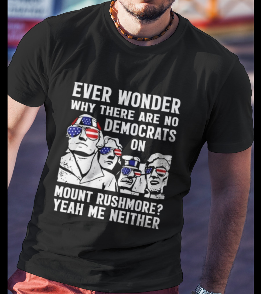 Ever Wonder Why There Are No Democrats On Mount Rushmore Yeah Me Neither T-Shirt