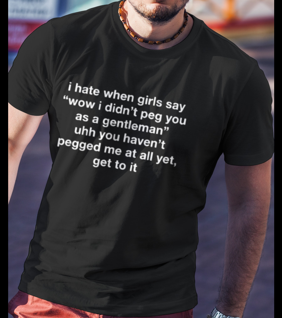 I Hate When Girls Say "Wow I Didn't Peg You As A Gentleman" Uhh You Haven't Pegged Me At All Yet Get To It T-Shirt